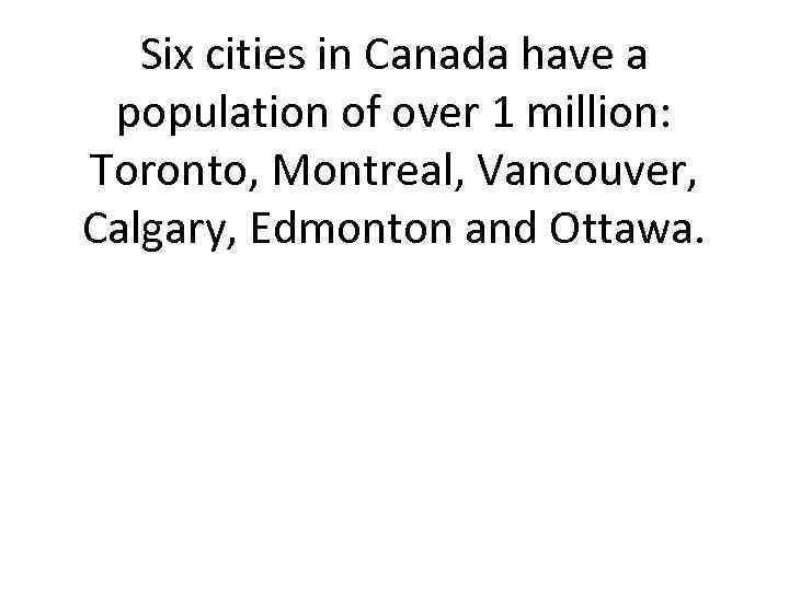 Six cities in Canada have a population of over 1 million: Toronto, Montreal, Vancouver,