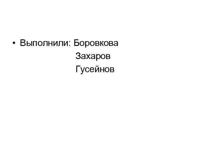  • Выполнили: Боровкова Захаров Гусейнов 