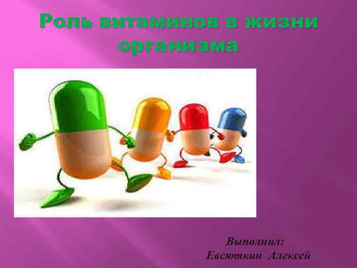 Роль витаминов в жизни организма Выполнил: Евсюткин Алексей 