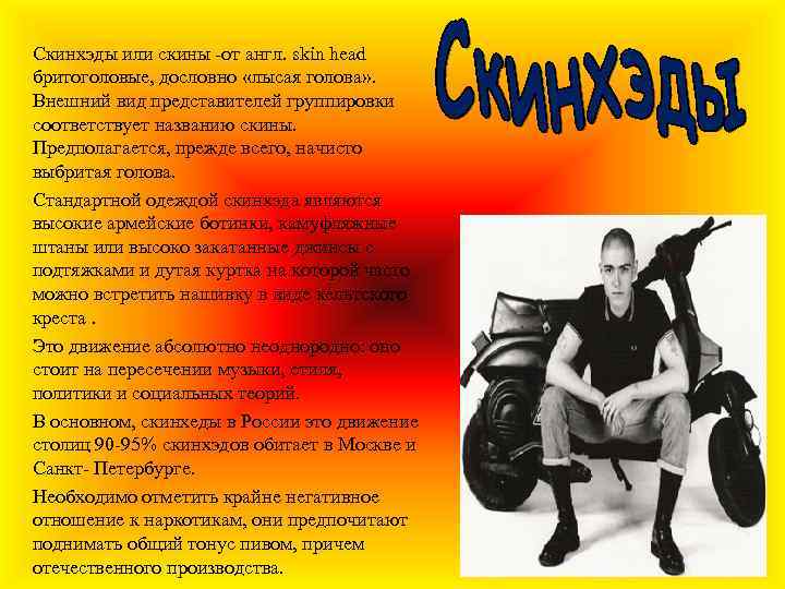Скинхэды или скины -от англ. skin head бритоголовые, дословно «лысая голова» . Внешний вид