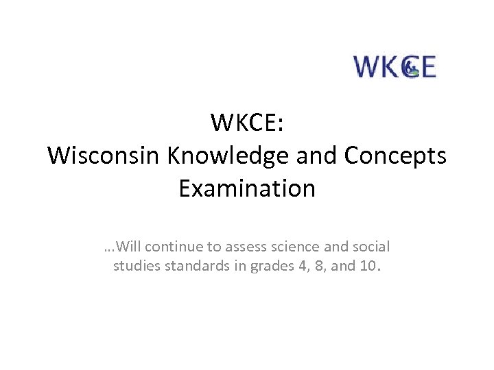 WKCE: Wisconsin Knowledge and Concepts Examination …Will continue to assess science and social studies