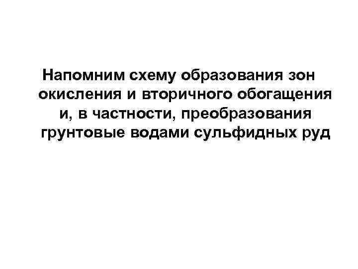 Напомним схему образования зон окисления и вторичного обогащения и, в частности, преобразования грунтовые водами