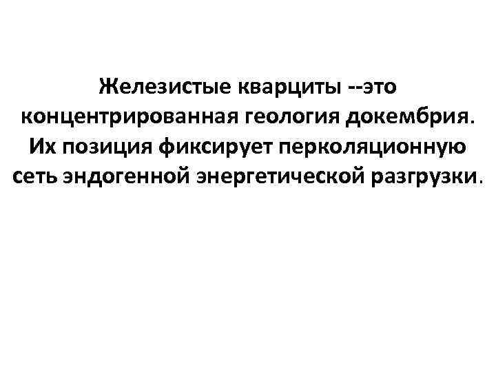 Железистые кварциты --это концентрированная геология докембрия. Их позиция фиксирует перколяционную сеть эндогенной энергетической разгрузки.