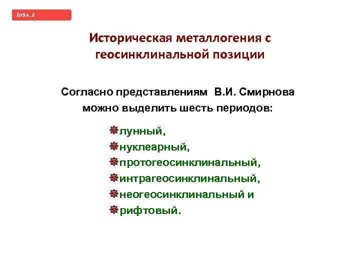 Taбл. 2 Историческая металлогения с геосинклинальной позиции Согласно представлениям В. И. Смирнова можно выделить