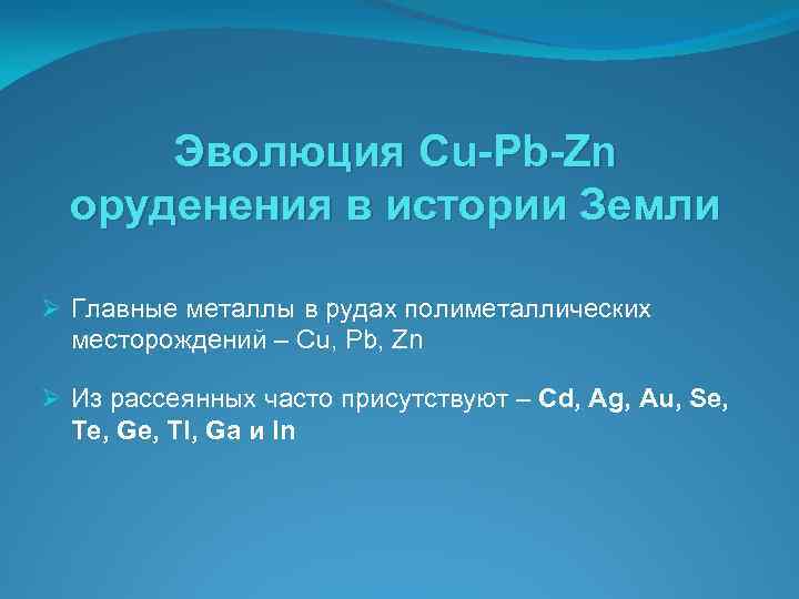 Эволюция Cu-Pb-Zn оруденения в истории Земли Ø Главные металлы в рудах полиметаллических месторождений –