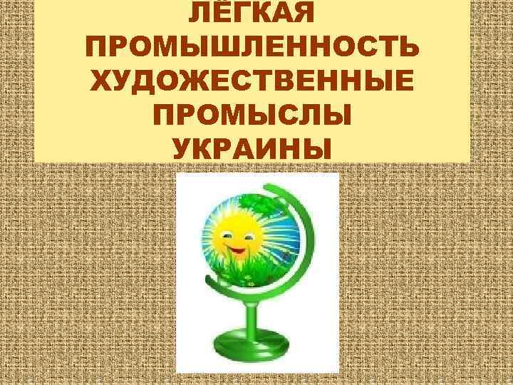 ЛЁГКАЯ ПРОМЫШЛЕННОСТЬ ХУДОЖЕСТВЕННЫЕ ПРОМЫСЛЫ УКРАИНЫ 