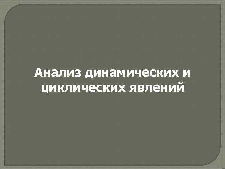 Анализ динамических и циклических явлений 