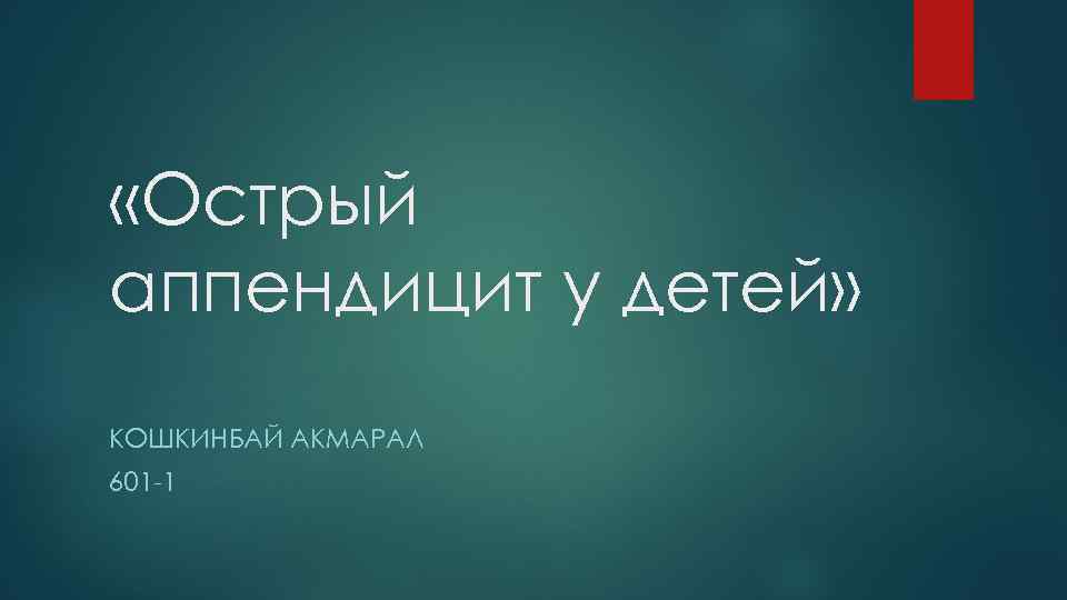  «Острый аппендицит у детей» КОШКИНБАЙ АКМАРАЛ 601 -1 