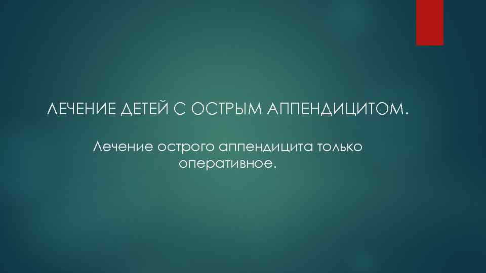 ЛЕЧЕНИЕ ДЕТЕЙ С ОСТРЫМ АППЕНДИЦИТОМ. Лечение острого аппендицита только оперативное. 