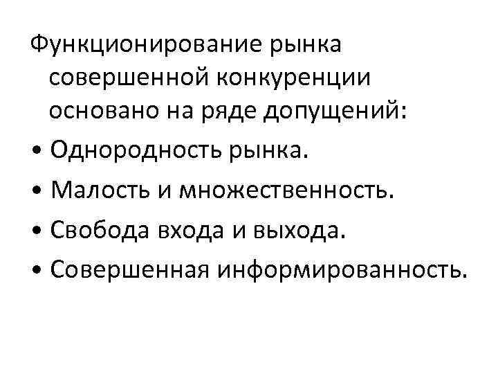 Функционирование рынка совершенной конкуренции основано на ряде допущений: • Однородность рынка. • Малость и