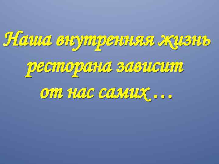Наша внутренняя жизнь ресторана зависит от нас самих … 