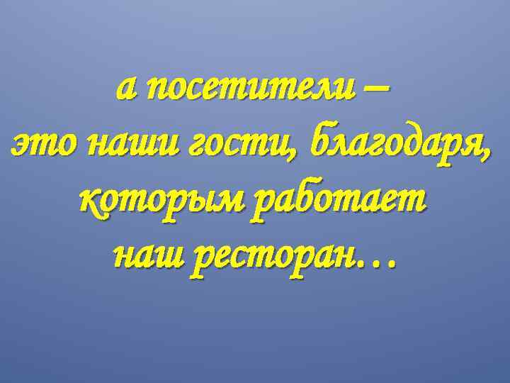 а посетители – это наши гости, благодаря, которым работает наш ресторан… 