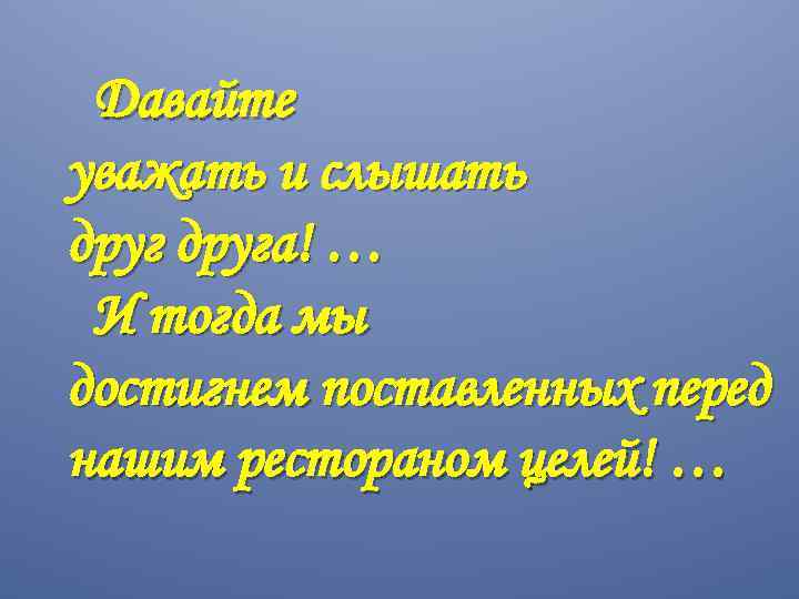 Давайте уважать и слышать друга! … И тогда мы достигнем поставленных перед нашим рестораном