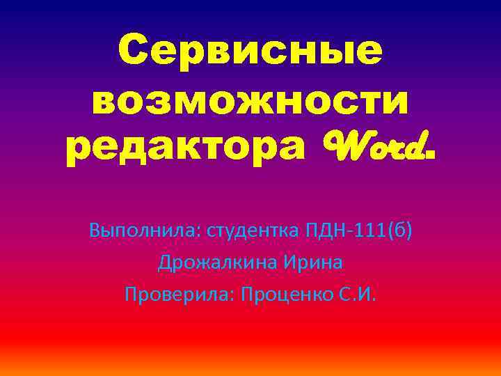 Сервисные возможности редактора Word. Выполнила: студентка ПДН-111(б) Дрожалкина Ирина Проверила: Проценко С. И. 