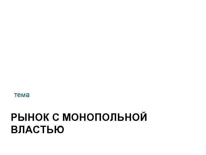 тема РЫНОК С МОНОПОЛЬНОЙ ВЛАСТЬЮ 