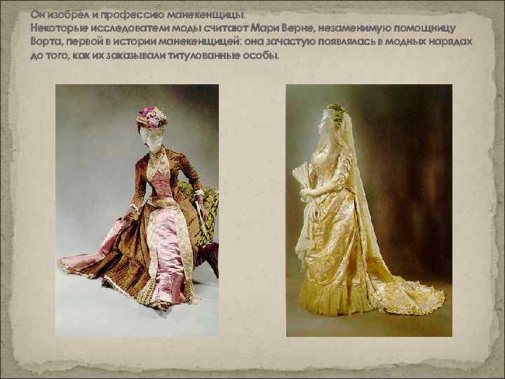 Он изобрел и профессию манекенщицы. Некоторые исследователи моды считают Мари Верне, незаменимую помощницу Ворта,