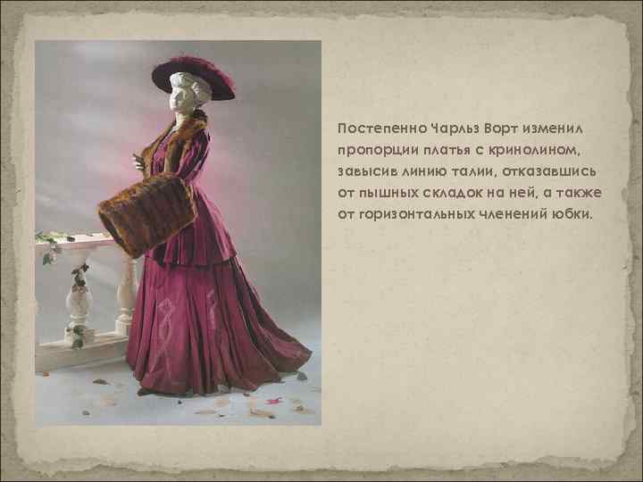 Постепенно Чарльз Ворт изменил пропорции платья с кринолином, завысив линию талии, отказавшись от пышных