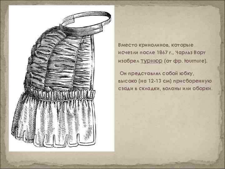 Вместо кринолинов, которые исчезли после 1867 г. , Чарльз Ворт изобрел турнюр (от фр.