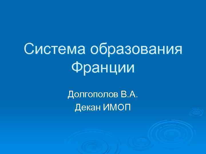 Система образования Франции Долгополов В. А. Декан ИМОП 