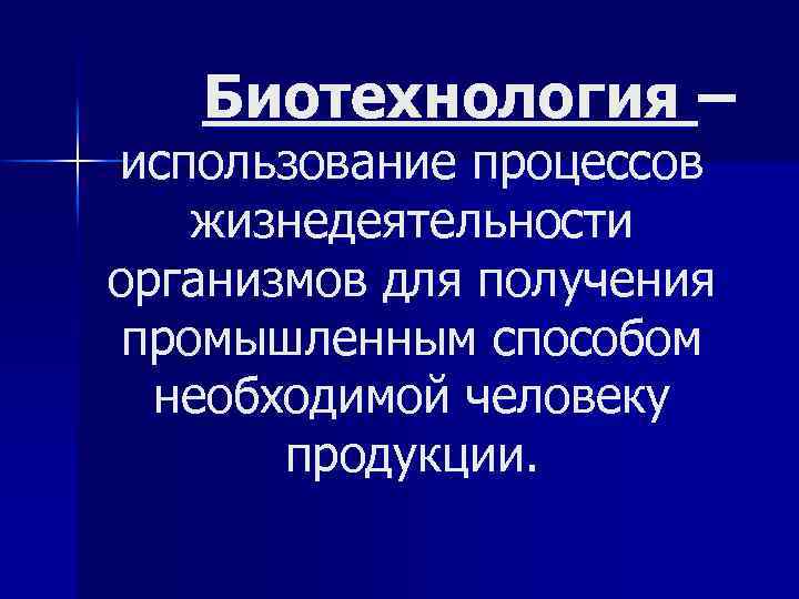 Биотехнология – использование процессов жизнедеятельности организмов для получения промышленным способом необходимой человеку продукции. 