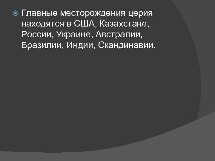  Главные месторождения церия находятся в США, Казахстане, России, Украине, Австралии, Бразилии, Индии, Скандинавии.