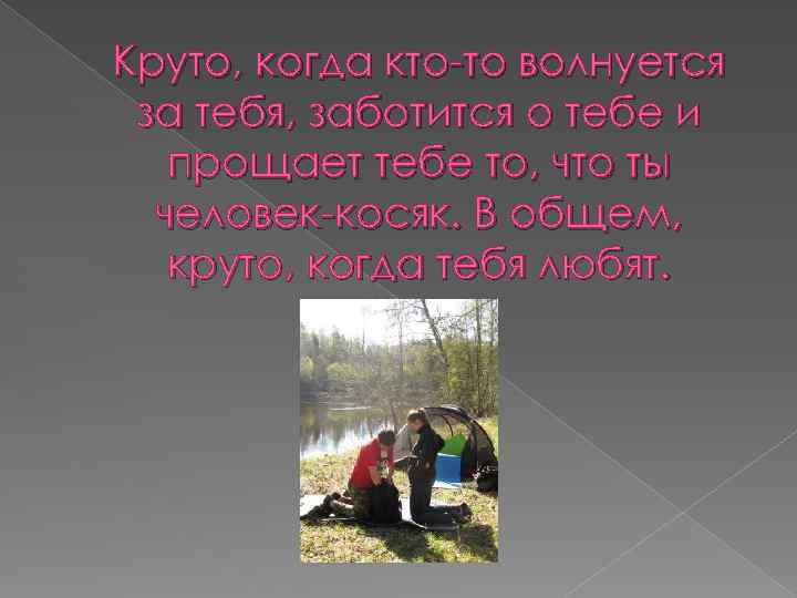 Круто, когда кто-то волнуется за тебя, заботится о тебе и прощает тебе то, что