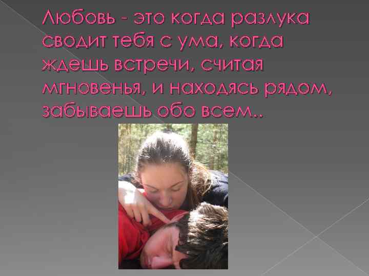 Любовь - это когда разлука сводит тебя с ума, когда ждешь встречи, считая мгновенья,