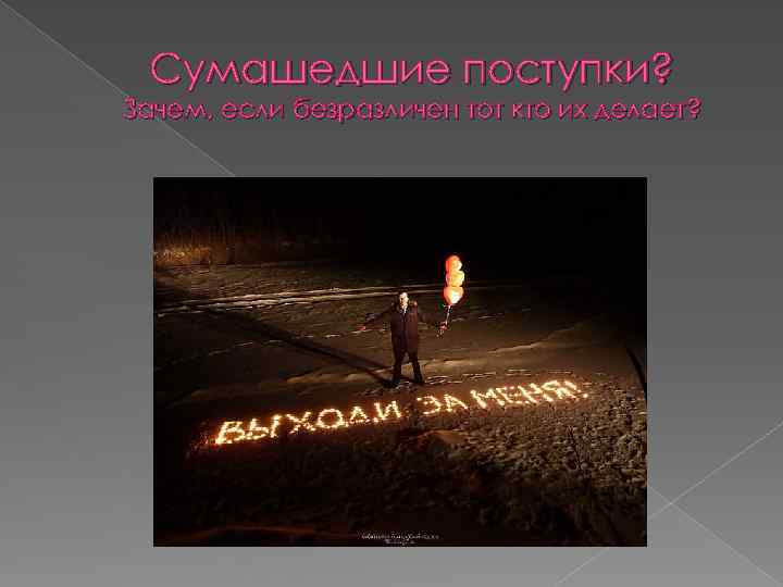 Сумашедшие поступки? Зачем, если безразличен тот кто их делает? 