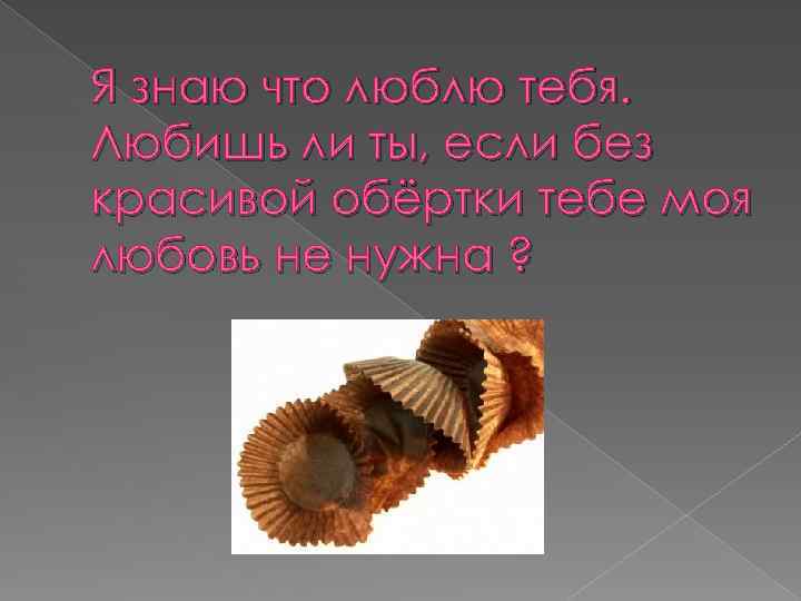 Я знаю что люблю тебя. Любишь ли ты, если без красивой обёртки тебе моя