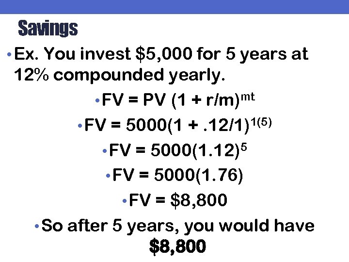 Savings • Ex. You invest $5, 000 for 5 years at 12% compounded yearly.
