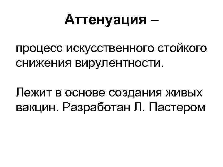 Аттенуация – процесс искусственного стойкого снижения вирулентности. Лежит в основе создания живых вакцин. Разработан