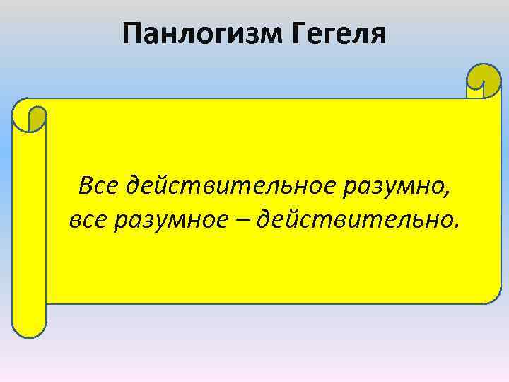 Панлогизм Гегеля Все действительное разумно, все разумное – действительно. 