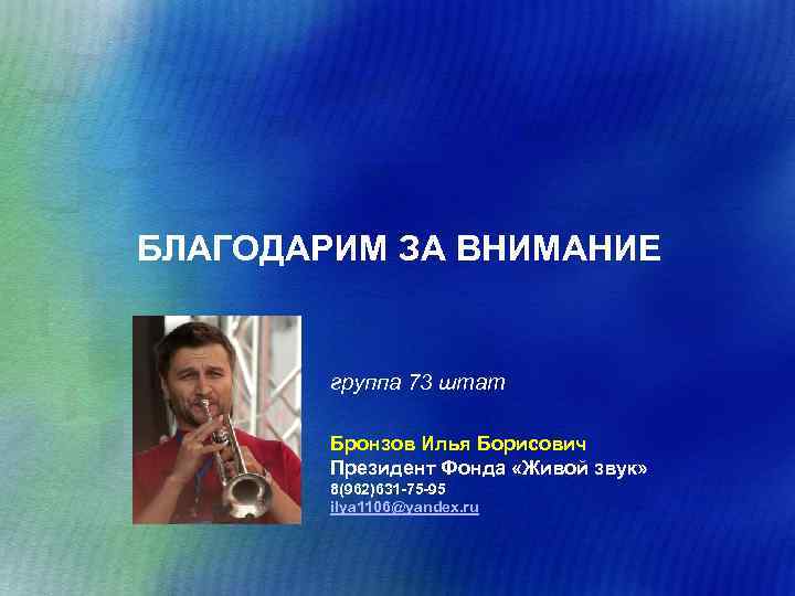 БЛАГОДАРИМ ЗА ВНИМАНИЕ группа 73 штат Бронзов Илья Борисович Президент Фонда «Живой звук» 8(962)631