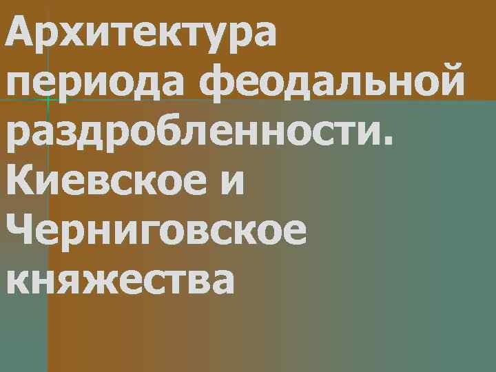 Архитектура периода феодальной раздробленности. Киевское и Черниговское княжества 