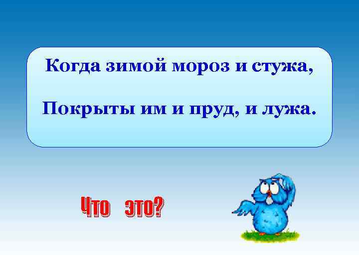 Когда зимой мороз и стужа, Покрыты им и пруд, и лужа. Что это? 