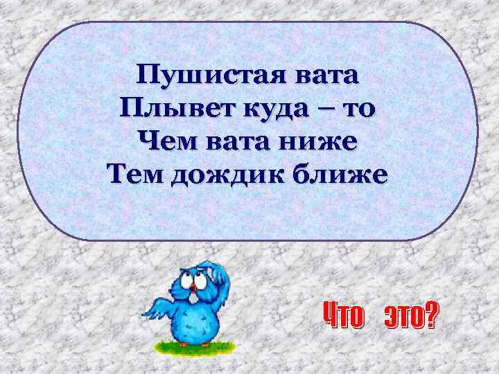 Пушистая вата Плывет куда – то Чем вата ниже Тем дождик ближе Что это?
