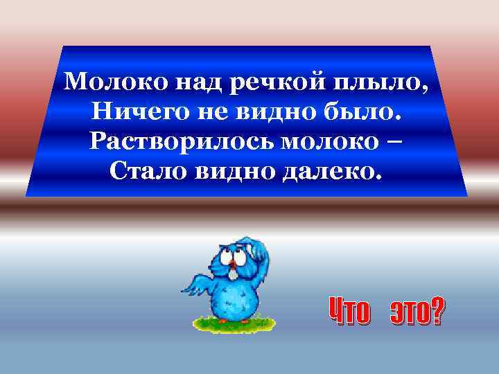 Молоко над речкой плыло, Ничего не видно было. Растворилось молоко – Стало видно далеко.