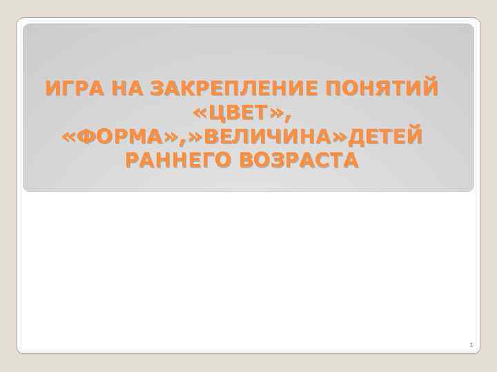 ИГРА НА ЗАКРЕПЛЕНИЕ ПОНЯТИЙ «ЦВЕТ» , «ФОРМА» , » ВЕЛИЧИНА» ДЕТЕЙ РАННЕГО ВОЗРАСТА 1