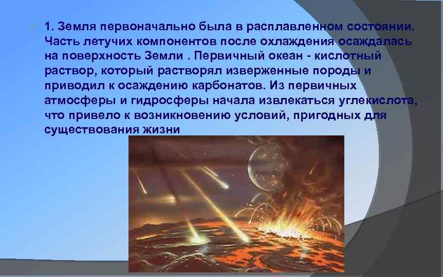  1. Земля первоначально была в расплавленном состоянии. Часть летучих компонентов после охлаждения осаждалась