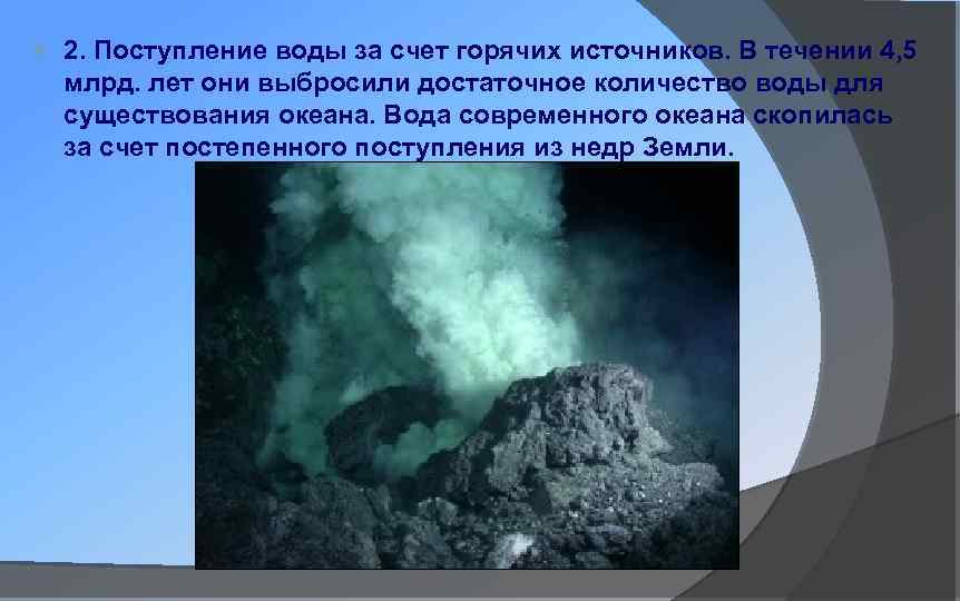  2. Поступление воды за счет горячих источников. В течении 4, 5 млрд. лет