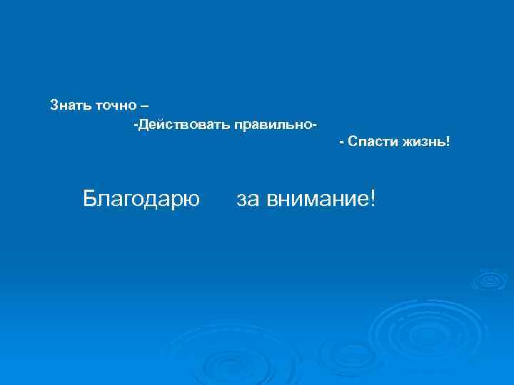 Знать точно – -Действовать правильно- Спасти жизнь! Благодарю за внимание! 