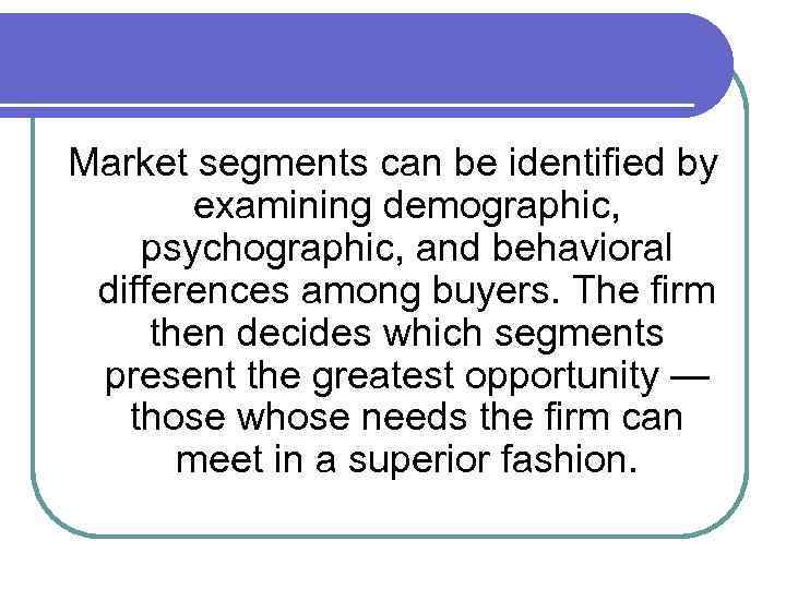 Market segments can be identified by examining demographic, psychographic, and behavioral differences among buyers.