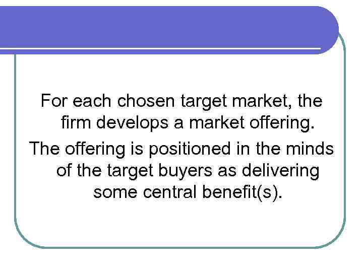 For each chosen target market, the firm develops a market offering. The offering is