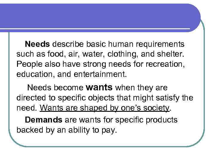 Needs describe basic human requirements such as food, air, water, clothing, and shelter. People