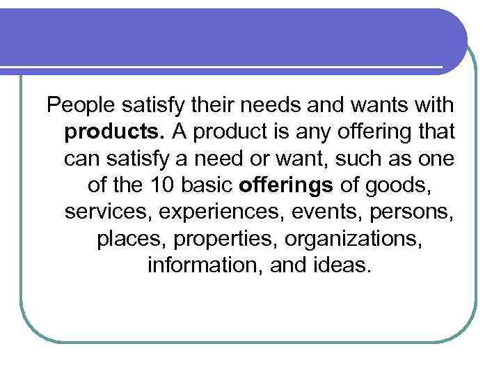 People satisfy their needs and wants with products. A product is any offering that