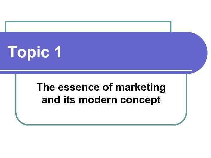 Topic 1 The essence of marketing and its modern concept 