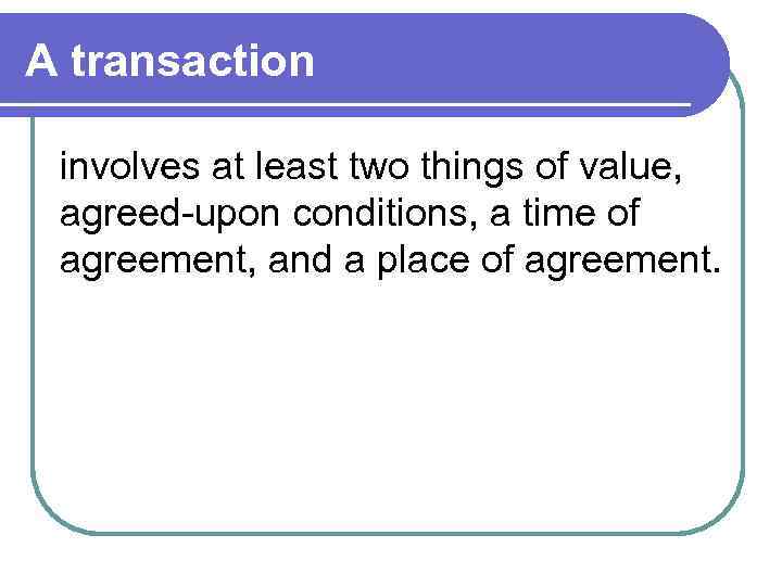 A transaction involves at least two things of value, agreed-upon conditions, a time of