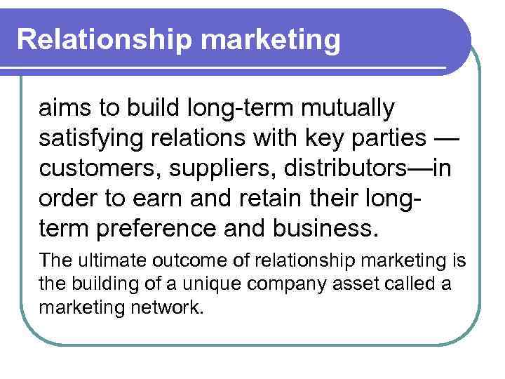 Relationship marketing aims to build long-term mutually satisfying relations with key parties — customers,