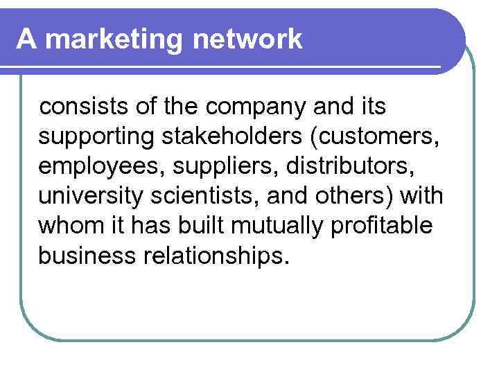 A marketing network consists of the company and its supporting stakeholders (customers, employees, suppliers,