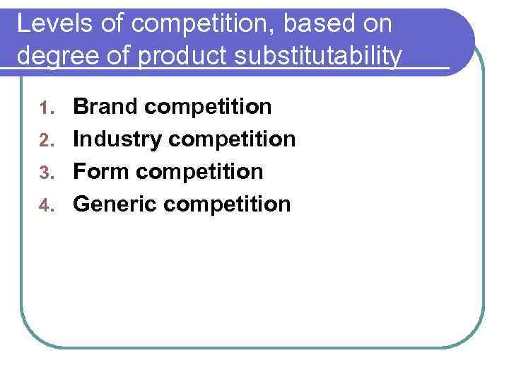 Levels of competition, based on degree of product substitutability Brand competition 2. Industry competition